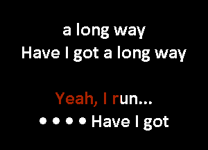 a long way
Have I got a long way

Yeah, I run...
OOOOHavelgot