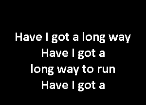 Have I got a long way

Have I got a
long way to run
Have I got a