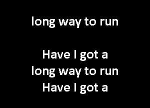 long way to run

Have I got a
long way to run
Have I got a