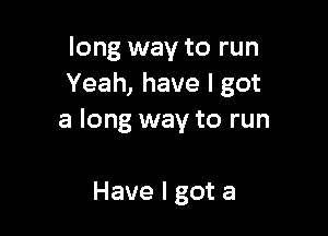 long way to run
Yeah, have I got

a long way to run

Have I got a