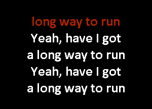 long way to run
Yeah, have I got

a long way to run
Yeah, have I got
a long way to run
