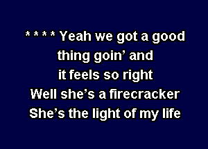 ' ' , Yeah we got a good
thing goin, and

it feels so right
Well she's a firecracker
Shes the light of my life