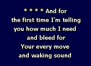 jkacankAndfor

the first time I'm telling
you how much I need

and bleed for
Your every move
and waking sound