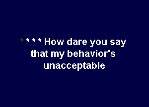 ' How dare you say

that my behavior's
unacceptable