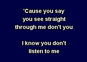 'Cause you say
you see straight
through me don't you

I know you don't
listen to me