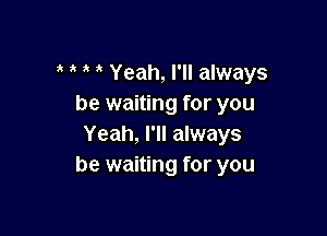 ? i Yeah, I'll always
be waiting for you

Yeah, I'll always
be waiting for you