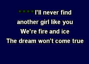 Pll never find
another girl like you
We're fire and ice

The dream wonT come true