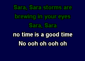 no time is a good time
No ooh oh ooh oh