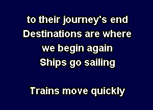 to their journey's end
Destinations are where
we begin again
Ships go sailing

Trains move quickly