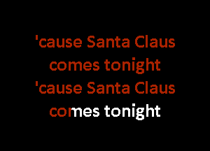 'cause Santa Claus
comes tonight

'cause Santa Claus
comes tonight