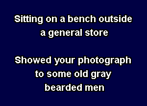 Sitting on a bench outside
a general store

Showed your photograph
to some old gray
bearded men