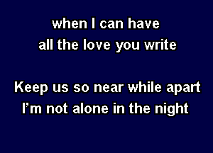 when I can have
all the love you write

Keep us so near while apart
Pm not alone in the night