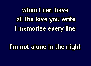 when I can have
all the love you write
I memorise every line

Pm not alone in the night