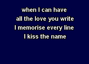 when I can have
all the love you write
I memorise every line

I kiss the name