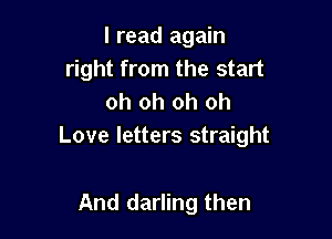 I read again
right from the start
oh oh oh oh

Love letters straight

And darling then