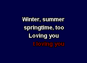 Winter, summer
springtime, too

Loving you