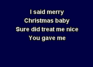 I said merry
Christmas baby
Sure did treat me nice

You gave me
