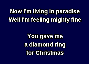 Now I'm living in paradise
Well I'm feeling mighty fine

You gave me
a diamond ring
for Christmas