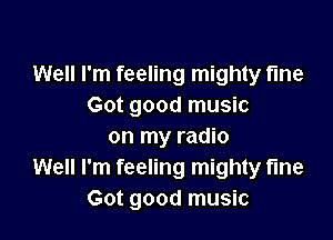 Well I'm feeling mighty fine
Got good music

on my radio
Well I'm feeling mighty fine
Got good music