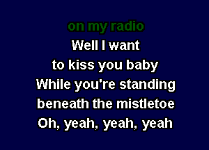 Well I want
to kiss you baby

While you're standing
beneath the mistletoe
Oh, yeah, yeah, yeah