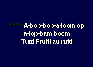 A-bop-bop-a-loom op

a-lop-bam boom
Tutti Frutti au rutti