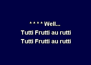 a i 8 8 We'lll.

Tutti Frutti au rutti
Tutti Frutti au rutti