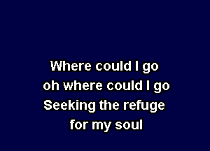 Where could I go

oh where could I go
Seeking the refuge
for my soul