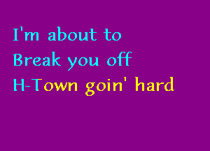 I'm about to

Break you off

H-Town goin' hard