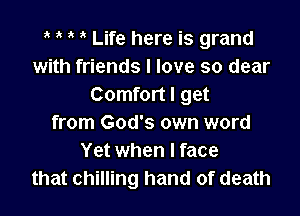 z 2' Life here is grand
with friends I love so dear
Comfort I get

from God's own word
Yet when I face
that chilling hand of death