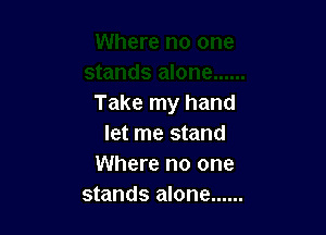 Take my hand

let me stand
Where no one
stands alone ......