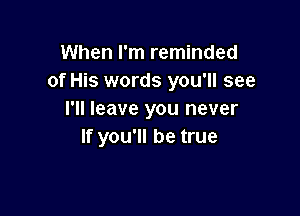 When I'm reminded
of His words you'll see

I'll leave you never
If you'll be true