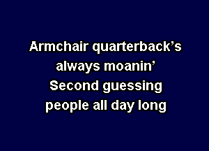 Armchair quarterbach
always moaniw

Second guessing
people all day long