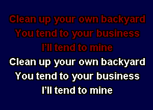 Clean up your own backyard
You tend to your business
Pll tend to mine