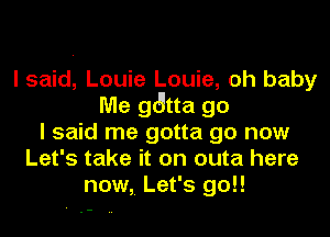 I said, Louie Louie, oh baby
Me g6tta go
I said me gotta go now
Let's take it on outa here
now, Let's 90!!