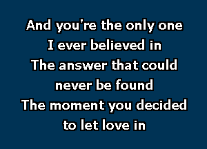 And you're the only one
I ever believed in
The answer that could
never be found
The moment you decided

to let love in l