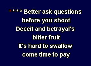 ' Better ask questions
before you shoot
Deceit and betrayal's

bitter fruit
It's hard to swallow
come time to pay