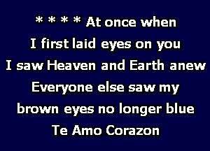 )k )k )k )k At once when

I first laid eyes on you

I saw Heaven and Earth anew

Everyone else saw my
brown eyes no longer blue

Te Amo Corazon