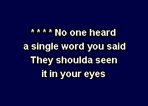 No one heard
a single word you said

They shoulda seen
it in your eyes