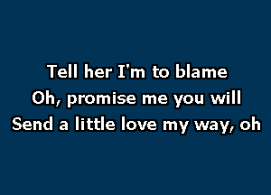 Tell her I'm to blame
0h, promise me you will

Send a little love my way, oh