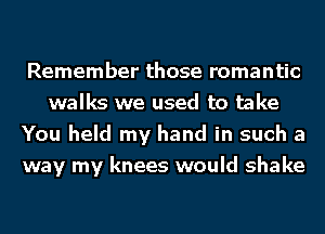 Remember those romantic
walks we used to take
You held my hand in such a
way my knees would shake