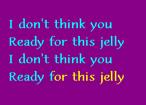 I don't think you
Ready for this jelly
I don't think you

Ready for this jelly