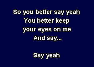 So you better say yeah
You better keep
your eyes on me

And say...

Say yeah