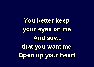 You better keep
your eyes on me

And say...
that you want me
Open up your heart