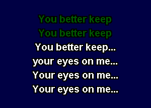 You better keep...

your eyes on me...
Your eyes on me...
Your eyes on me...