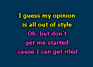 I guess my opinion
is all out of style
Oh, but don't
get me started

'cause I can get riled