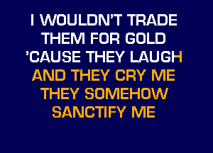 I WOULDN'T TRADE
THEM FOR GOLD
'CAUSE THEY LAUGH
AND THEY CRY ME
THEY SOMEHOW
SANCTIFY ME