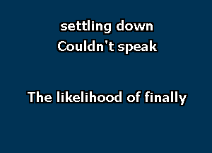 settling down
Couldn't speak

The likelihood of finally