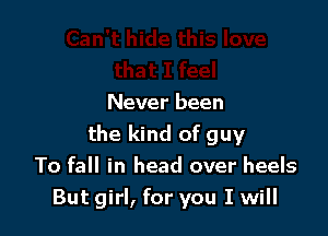 Never been

the kind of guy
To fall in head over heels
But girl, for you I will