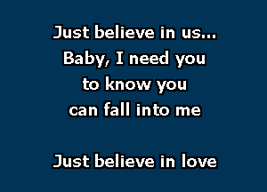 Just believe in us...

Baby, I need you

to know you
can fall into me

Just believe in love