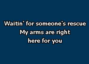 Waitin' for someone's rescue
My arms are right

here for you